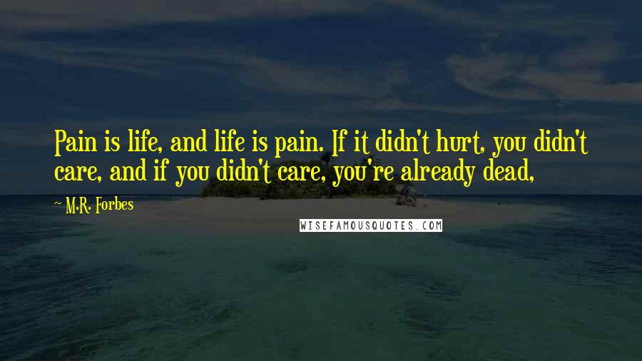 M.R. Forbes Quotes: Pain is life, and life is pain. If it didn't hurt, you didn't care, and if you didn't care, you're already dead,