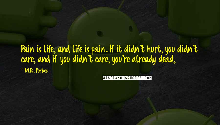 M.R. Forbes Quotes: Pain is life, and life is pain. If it didn't hurt, you didn't care, and if you didn't care, you're already dead,