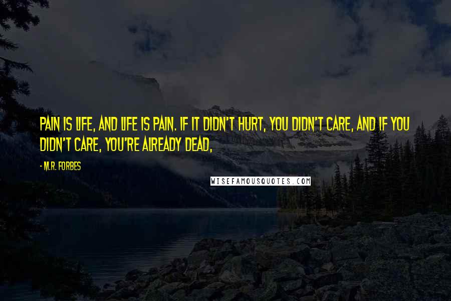 M.R. Forbes Quotes: Pain is life, and life is pain. If it didn't hurt, you didn't care, and if you didn't care, you're already dead,