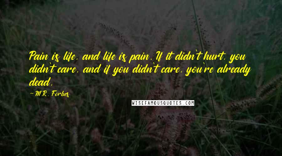 M.R. Forbes Quotes: Pain is life, and life is pain. If it didn't hurt, you didn't care, and if you didn't care, you're already dead,