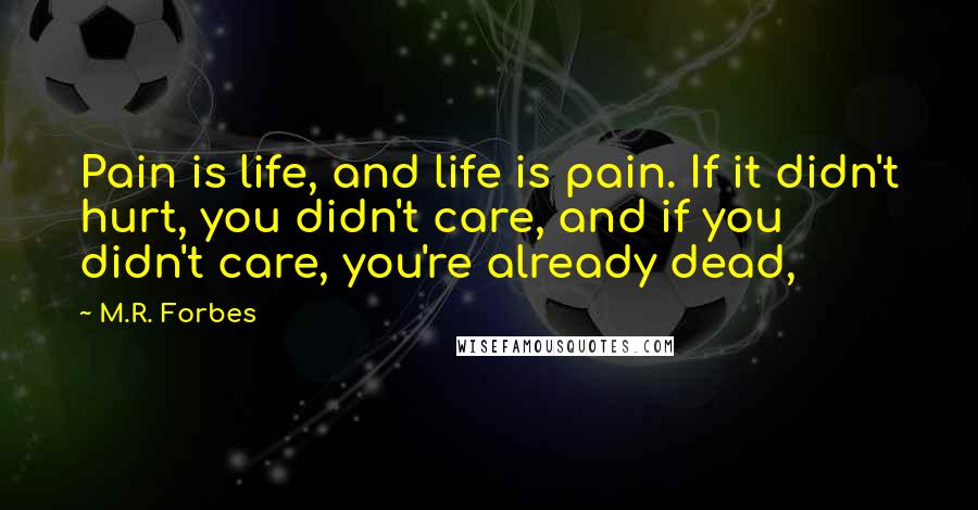 M.R. Forbes Quotes: Pain is life, and life is pain. If it didn't hurt, you didn't care, and if you didn't care, you're already dead,