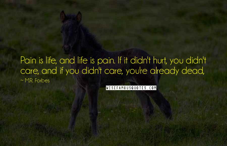 M.R. Forbes Quotes: Pain is life, and life is pain. If it didn't hurt, you didn't care, and if you didn't care, you're already dead,