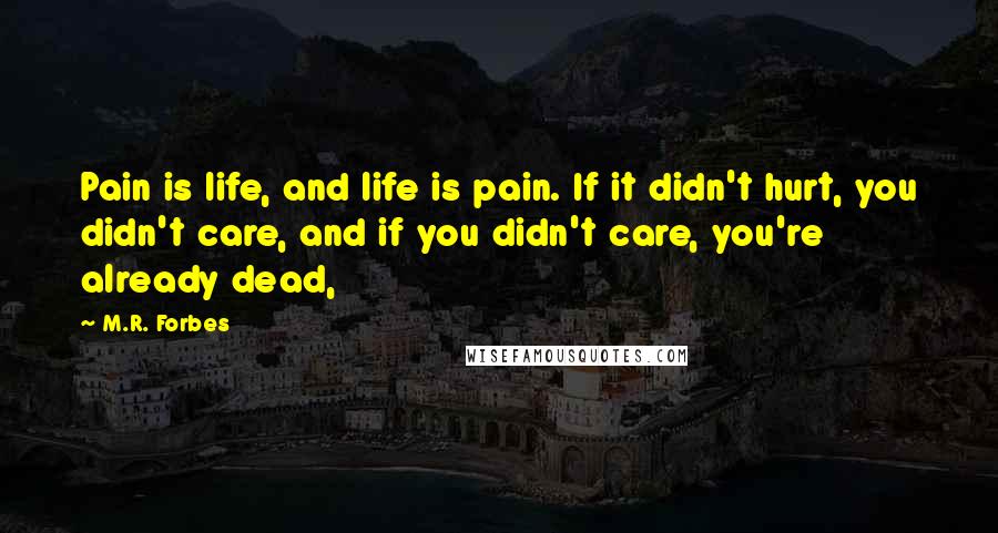 M.R. Forbes Quotes: Pain is life, and life is pain. If it didn't hurt, you didn't care, and if you didn't care, you're already dead,