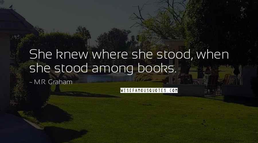 M.R. Graham Quotes: She knew where she stood, when she stood among books.