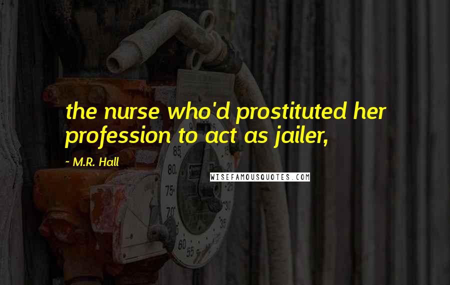 M.R. Hall Quotes: the nurse who'd prostituted her profession to act as jailer,