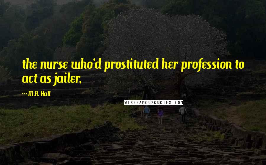 M.R. Hall Quotes: the nurse who'd prostituted her profession to act as jailer,