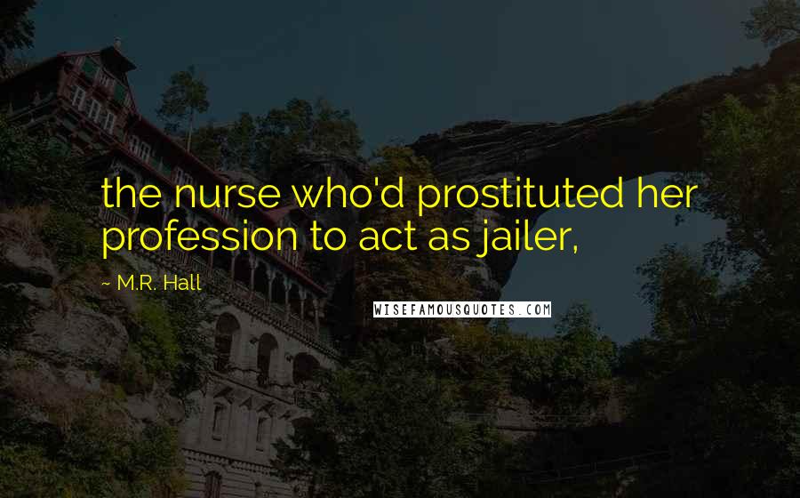 M.R. Hall Quotes: the nurse who'd prostituted her profession to act as jailer,