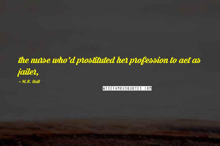 M.R. Hall Quotes: the nurse who'd prostituted her profession to act as jailer,