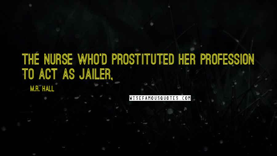 M.R. Hall Quotes: the nurse who'd prostituted her profession to act as jailer,