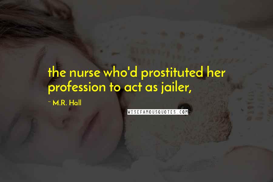 M.R. Hall Quotes: the nurse who'd prostituted her profession to act as jailer,