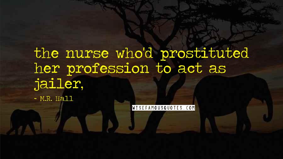 M.R. Hall Quotes: the nurse who'd prostituted her profession to act as jailer,