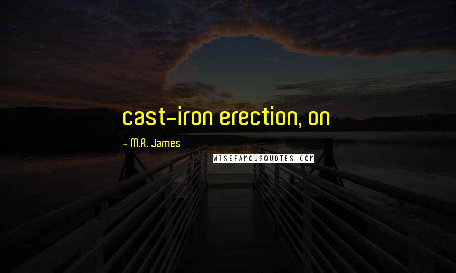 M.R. James Quotes: cast-iron erection, on