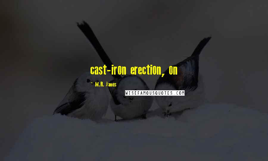 M.R. James Quotes: cast-iron erection, on