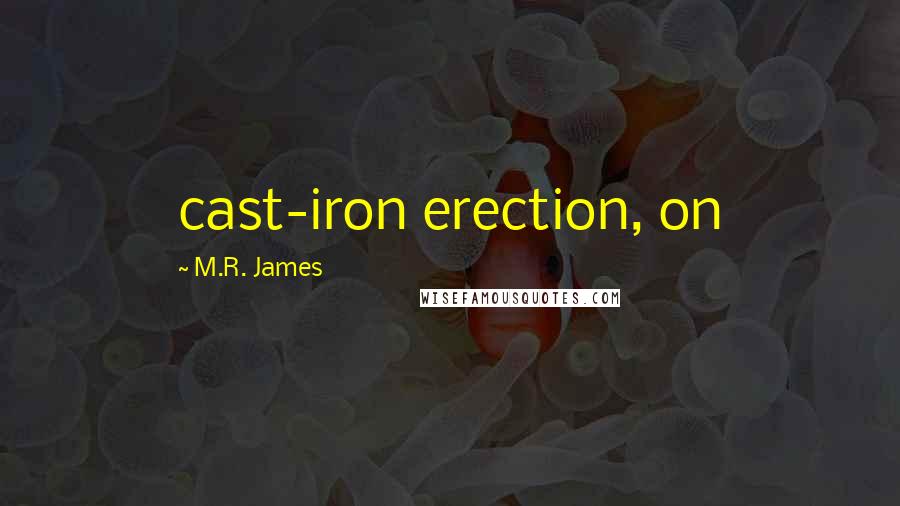 M.R. James Quotes: cast-iron erection, on