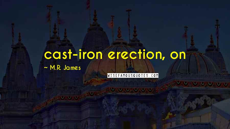 M.R. James Quotes: cast-iron erection, on