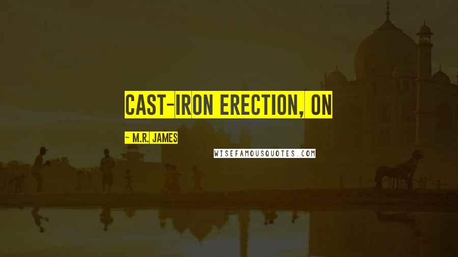 M.R. James Quotes: cast-iron erection, on