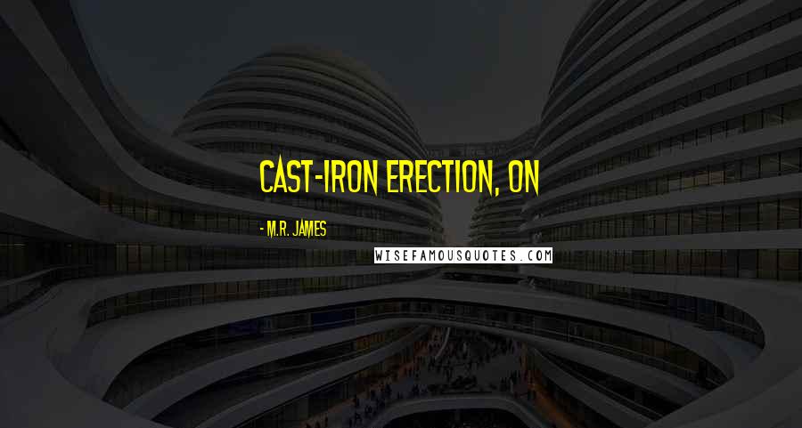 M.R. James Quotes: cast-iron erection, on