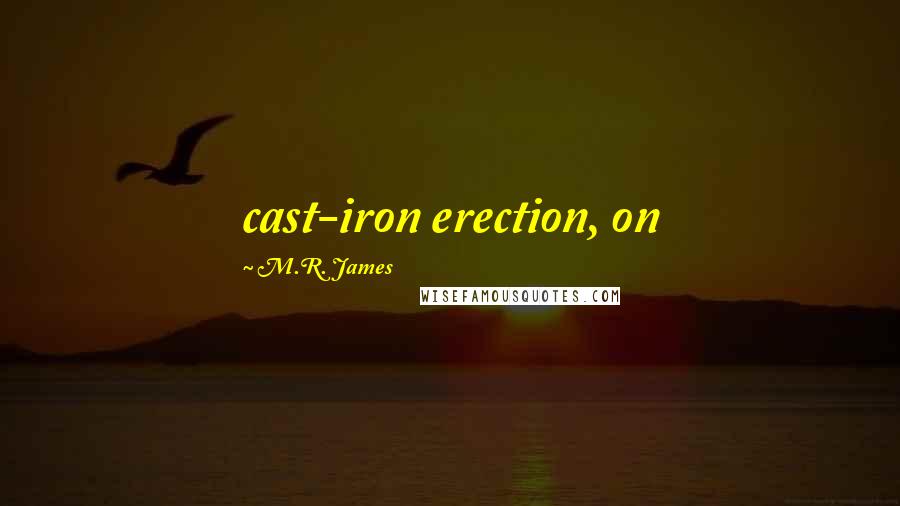 M.R. James Quotes: cast-iron erection, on