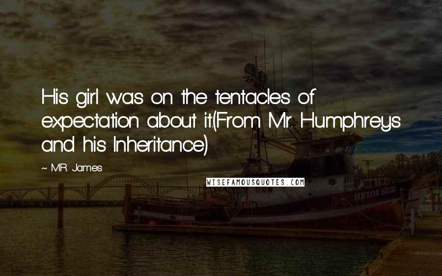 M.R. James Quotes: His girl was on the tentacles of expectation about it.(From Mr. Humphreys and his Inheritance)