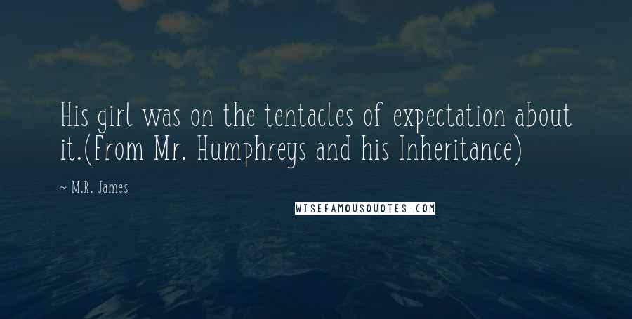 M.R. James Quotes: His girl was on the tentacles of expectation about it.(From Mr. Humphreys and his Inheritance)