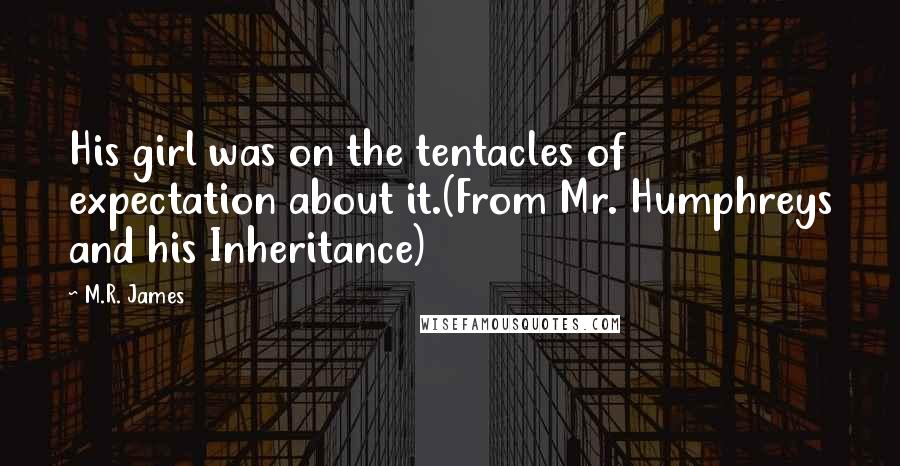 M.R. James Quotes: His girl was on the tentacles of expectation about it.(From Mr. Humphreys and his Inheritance)
