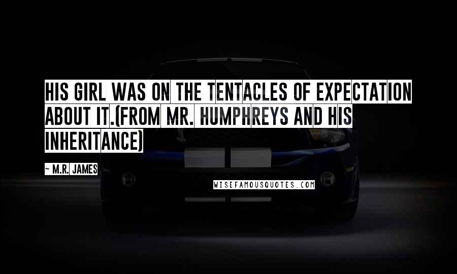 M.R. James Quotes: His girl was on the tentacles of expectation about it.(From Mr. Humphreys and his Inheritance)
