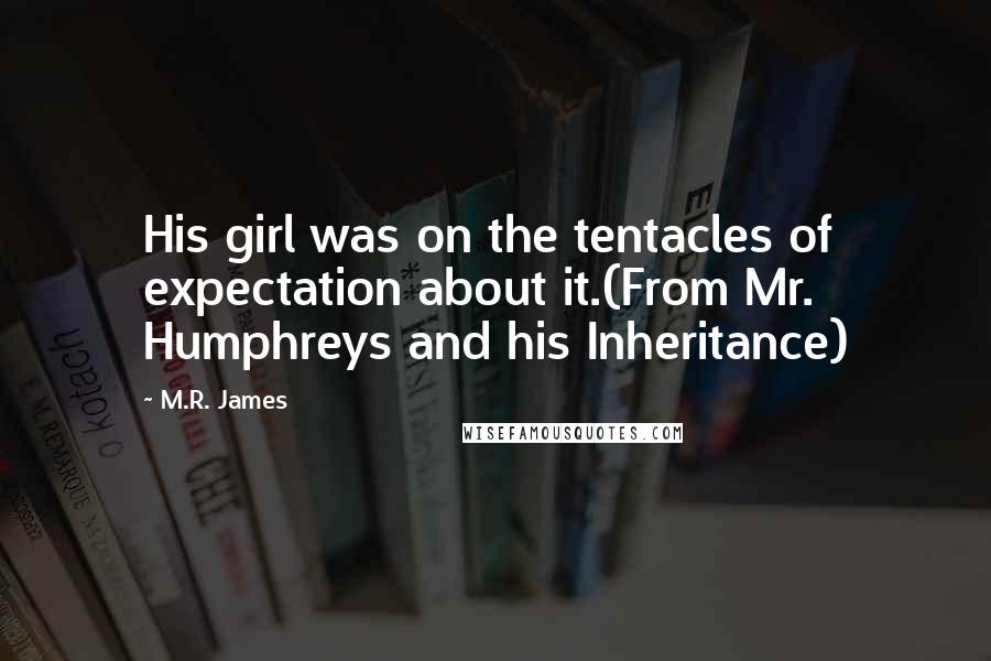 M.R. James Quotes: His girl was on the tentacles of expectation about it.(From Mr. Humphreys and his Inheritance)