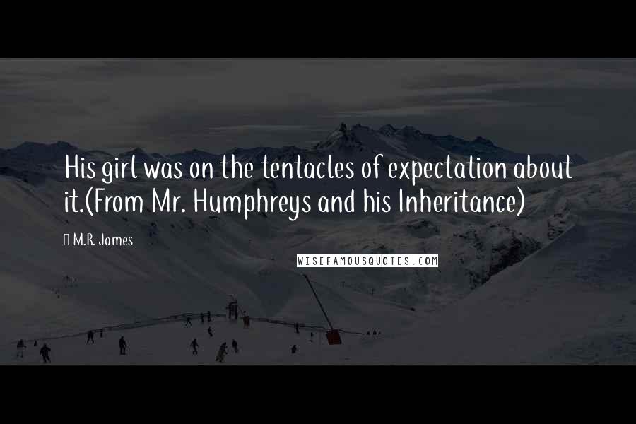 M.R. James Quotes: His girl was on the tentacles of expectation about it.(From Mr. Humphreys and his Inheritance)
