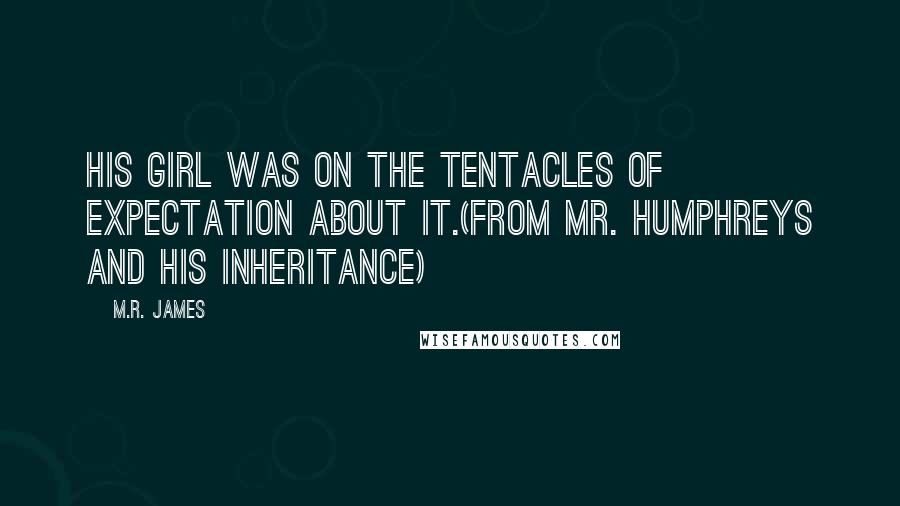 M.R. James Quotes: His girl was on the tentacles of expectation about it.(From Mr. Humphreys and his Inheritance)