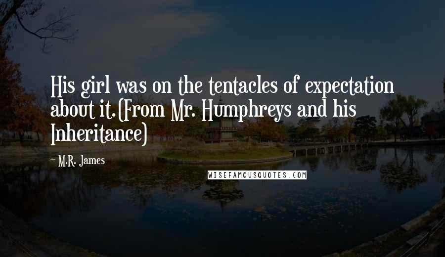 M.R. James Quotes: His girl was on the tentacles of expectation about it.(From Mr. Humphreys and his Inheritance)