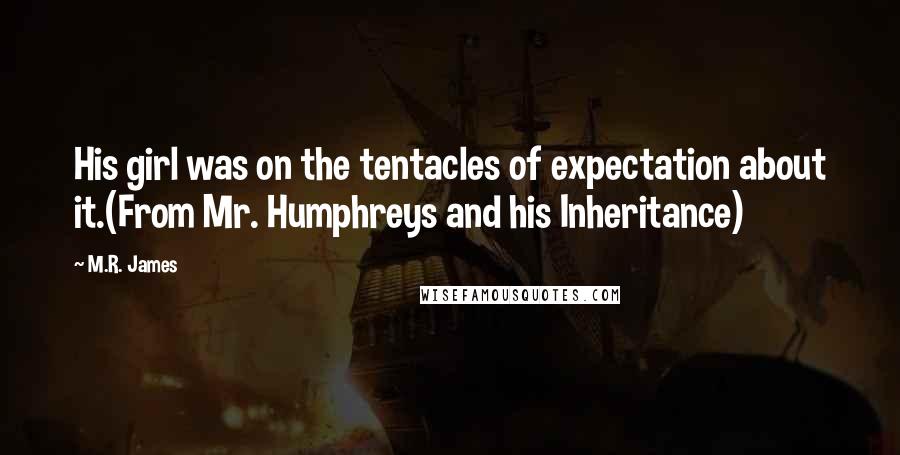 M.R. James Quotes: His girl was on the tentacles of expectation about it.(From Mr. Humphreys and his Inheritance)