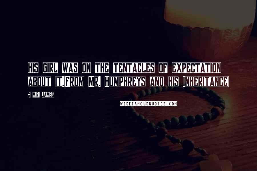 M.R. James Quotes: His girl was on the tentacles of expectation about it.(From Mr. Humphreys and his Inheritance)