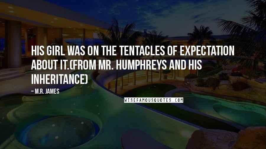 M.R. James Quotes: His girl was on the tentacles of expectation about it.(From Mr. Humphreys and his Inheritance)
