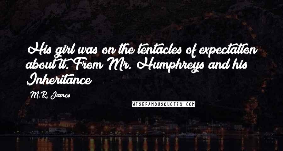 M.R. James Quotes: His girl was on the tentacles of expectation about it.(From Mr. Humphreys and his Inheritance)