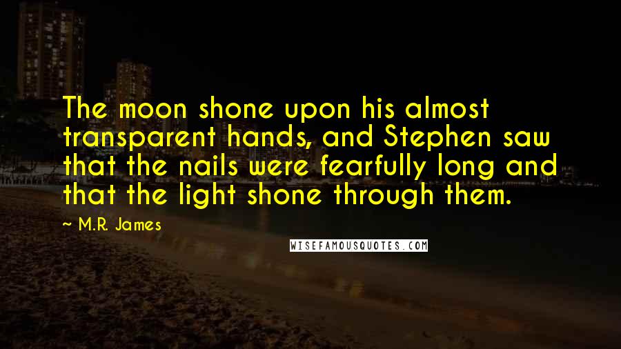 M.R. James Quotes: The moon shone upon his almost transparent hands, and Stephen saw that the nails were fearfully long and that the light shone through them.