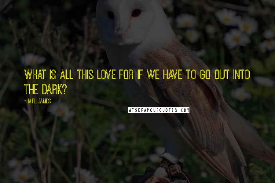 M.R. James Quotes: What is all this love for if we have to go out into the dark?