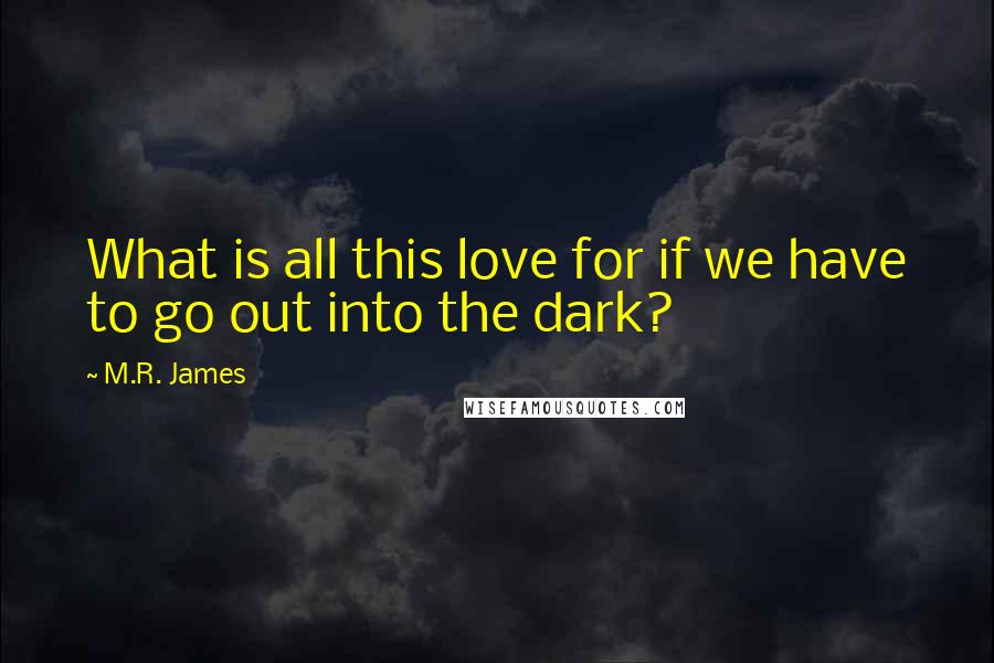 M.R. James Quotes: What is all this love for if we have to go out into the dark?