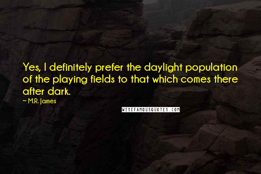 M.R. James Quotes: Yes, I definitely prefer the daylight population of the playing fields to that which comes there after dark.