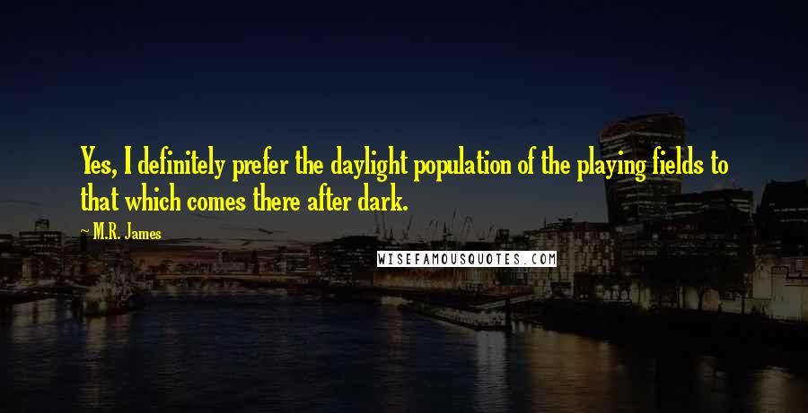 M.R. James Quotes: Yes, I definitely prefer the daylight population of the playing fields to that which comes there after dark.