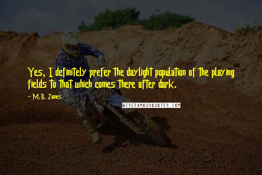 M.R. James Quotes: Yes, I definitely prefer the daylight population of the playing fields to that which comes there after dark.