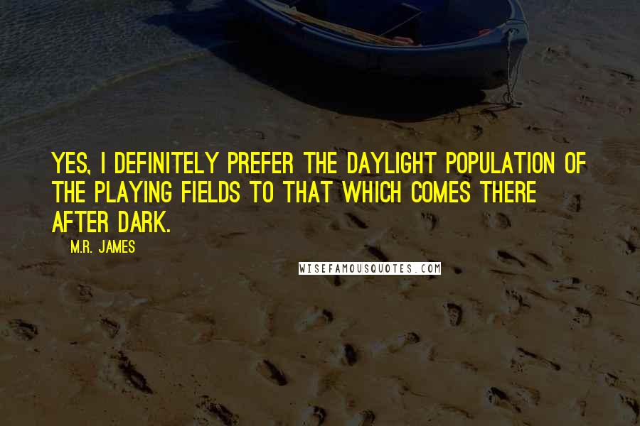 M.R. James Quotes: Yes, I definitely prefer the daylight population of the playing fields to that which comes there after dark.