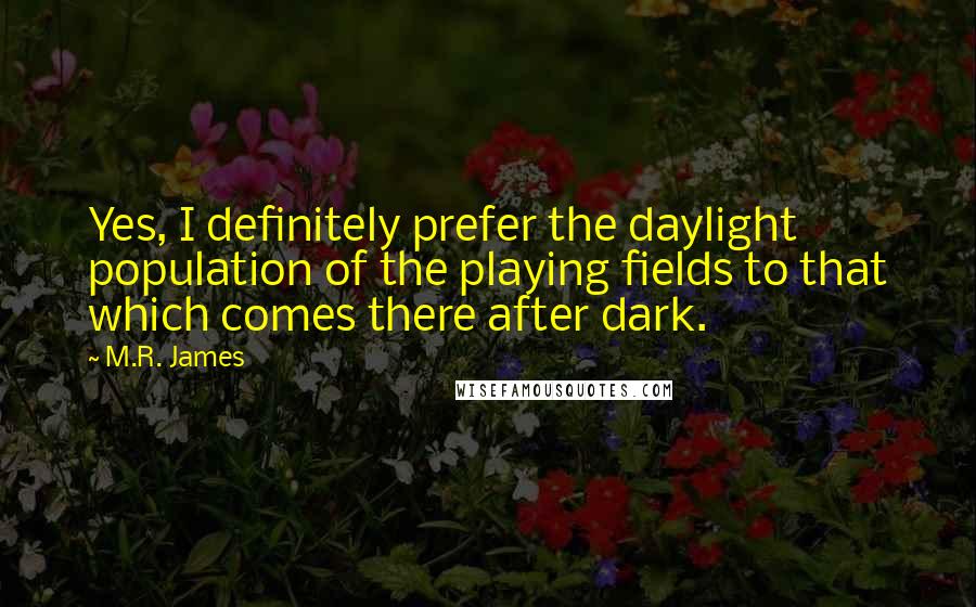 M.R. James Quotes: Yes, I definitely prefer the daylight population of the playing fields to that which comes there after dark.