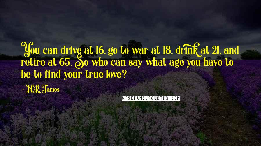 M.R. James Quotes: You can drive at 16, go to war at 18, drink at 21, and retire at 65. So who can say what age you have to be to find your true love?