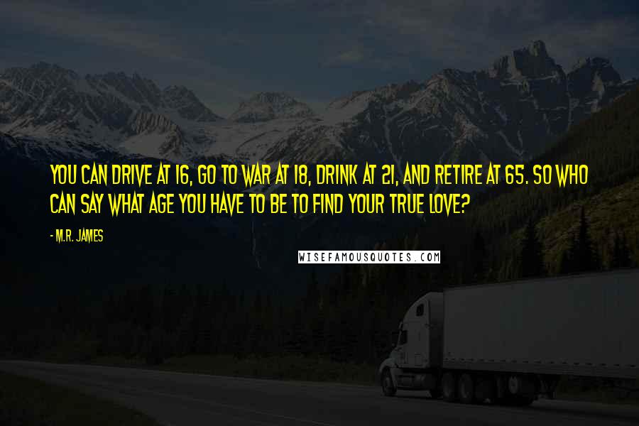 M.R. James Quotes: You can drive at 16, go to war at 18, drink at 21, and retire at 65. So who can say what age you have to be to find your true love?