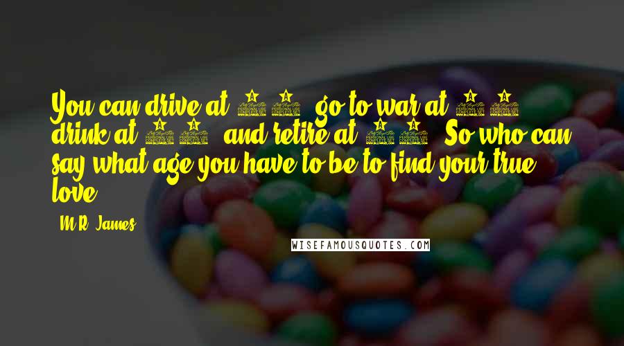 M.R. James Quotes: You can drive at 16, go to war at 18, drink at 21, and retire at 65. So who can say what age you have to be to find your true love?