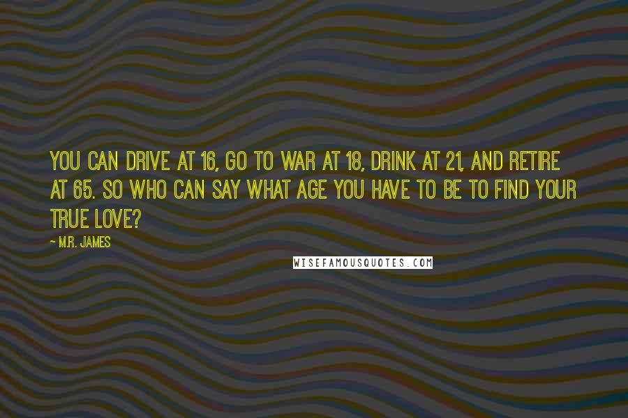 M.R. James Quotes: You can drive at 16, go to war at 18, drink at 21, and retire at 65. So who can say what age you have to be to find your true love?