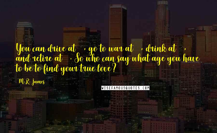 M.R. James Quotes: You can drive at 16, go to war at 18, drink at 21, and retire at 65. So who can say what age you have to be to find your true love?