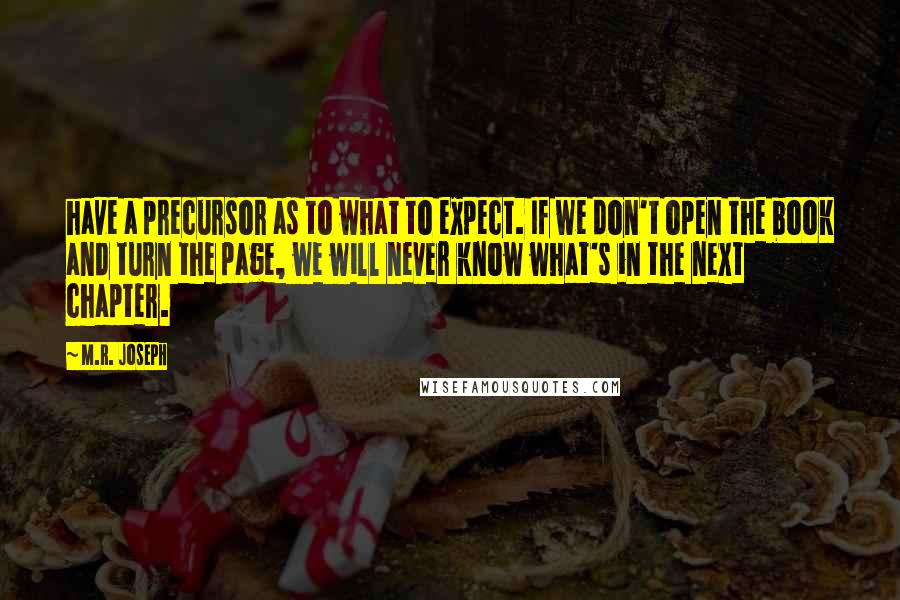 M.R. Joseph Quotes: have a precursor as to what to expect. If we don't open the book and turn the page, we will never know what's in the next chapter.