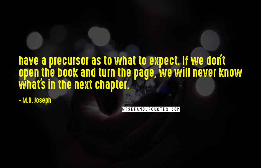 M.R. Joseph Quotes: have a precursor as to what to expect. If we don't open the book and turn the page, we will never know what's in the next chapter.
