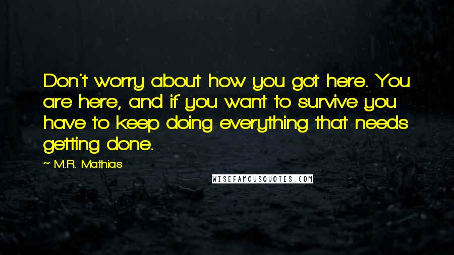 M.R. Mathias Quotes: Don't worry about how you got here. You are here, and if you want to survive you have to keep doing everything that needs getting done.